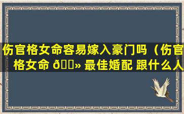 伤官格女命容易嫁入豪门吗（伤官格女命 🌻 最佳婚配 跟什么人最配(图文)）